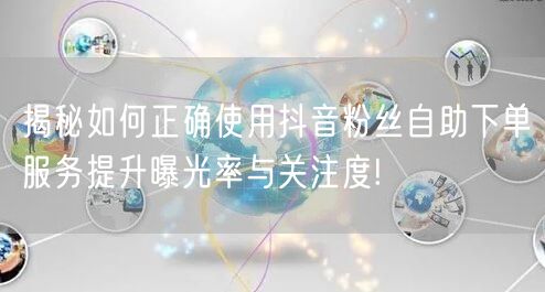 揭秘如何正确使用抖音粉丝自助下单服务提升曝光率与关注度!