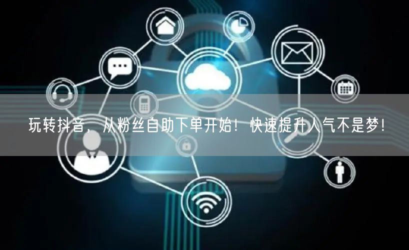 玩转抖音，从粉丝自助下单开始！快速提升人气不是梦！