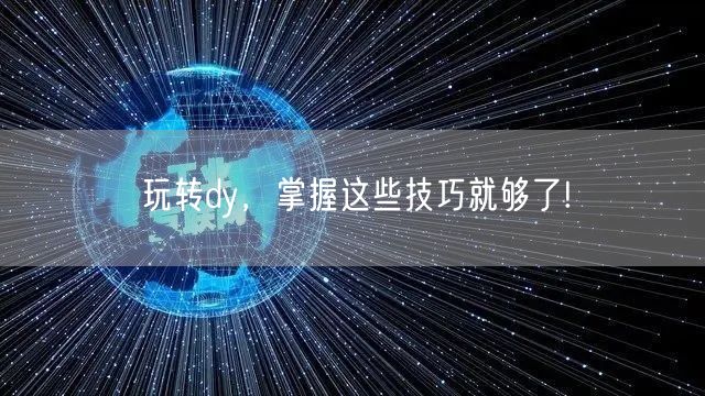 玩转dy，掌握这些技巧就够了!