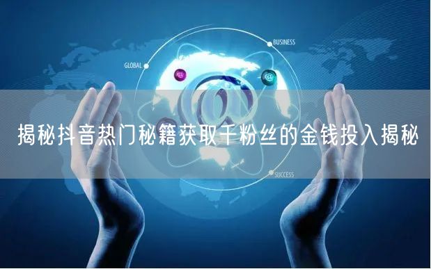 揭秘抖音热门秘籍获取千粉丝的金钱投入揭秘