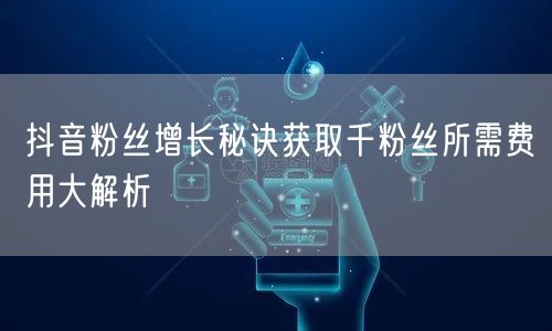 抖音粉丝增长秘诀获取千粉丝所需费用大解析