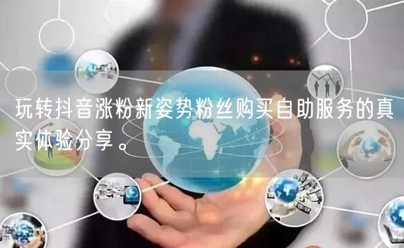 玩转抖音涨粉新姿势粉丝购买自助服务的真实体验分享。