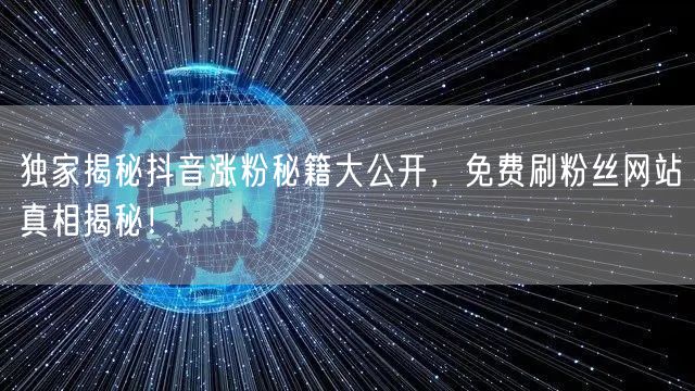 独家揭秘抖音涨粉秘籍大公开，免费刷粉丝网站真相揭秘！