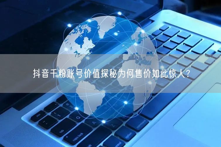 抖音千粉账号价值探秘为何售价如此惊人？