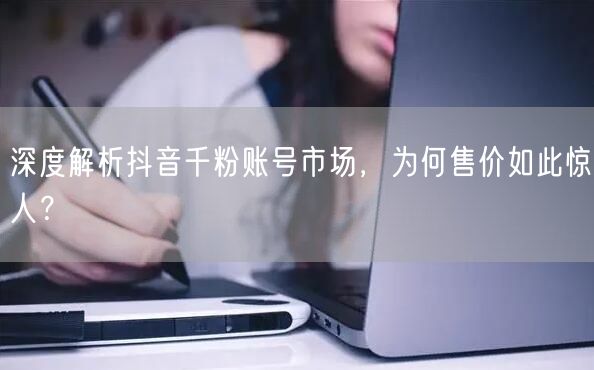 深度解析抖音千粉账号市场，为何售价如此惊人？