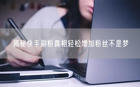 揭秘快手刷粉真相轻松增加粉丝不是梦