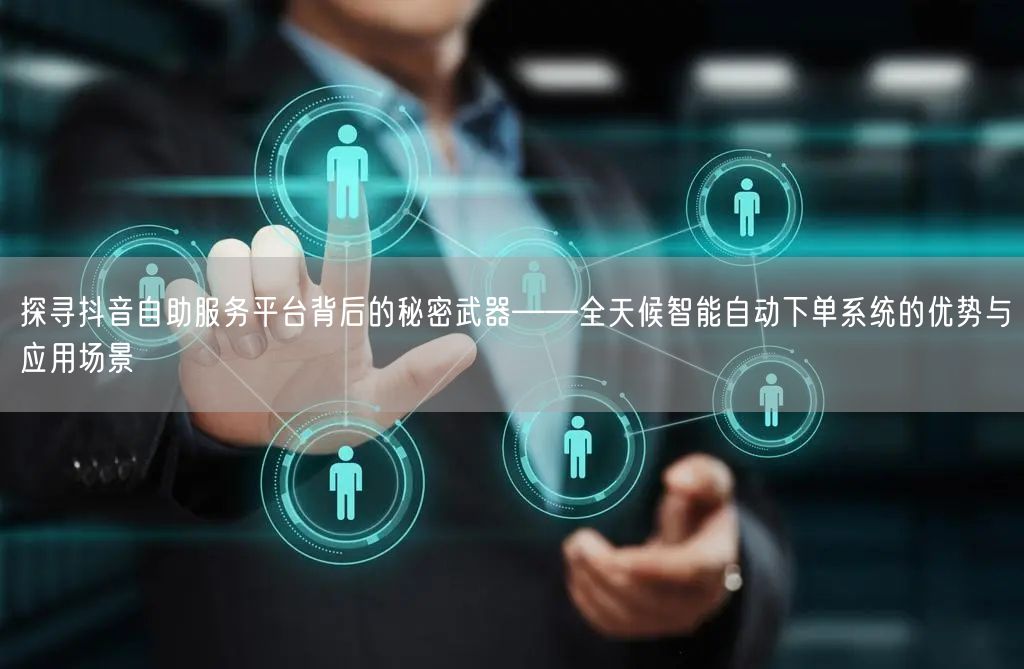 探寻抖音自助服务平台背后的秘密武器——全天候智能自动下单系统的优势与应用场景