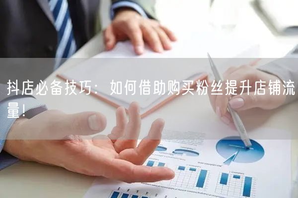 抖店必备技巧：如何借助购买粉丝提升店铺流量！