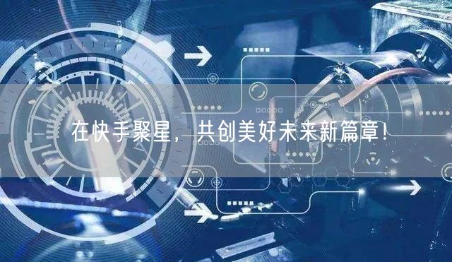 在快手聚星，共创美好未来新篇章！