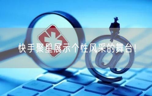 快手聚星展示个性风采的舞台！