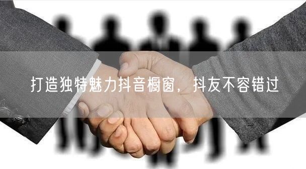 打造独特魅力抖音橱窗，抖友不容错过