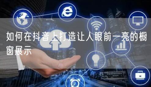 如何在抖音上打造让人眼前一亮的橱窗展示