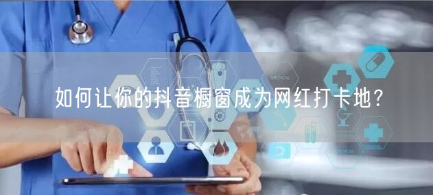 如何让你的抖音橱窗成为网红打卡地？
