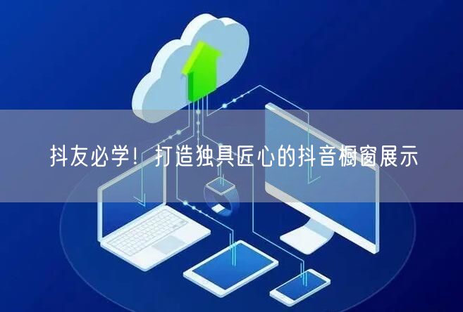 抖友必学！打造独具匠心的抖音橱窗展示