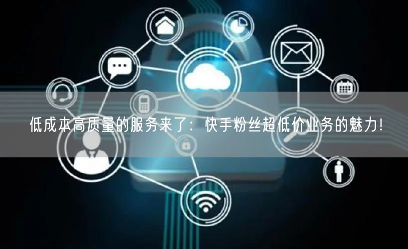 低成本高质量的服务来了：快手粉丝超低价业务的魅力！