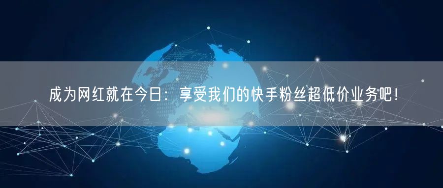 成为网红就在今日：享受我们的快手粉丝超低价业务吧！