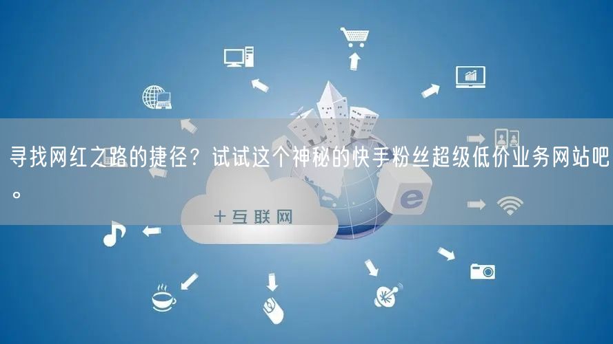 寻找网红之路的捷径？试试这个神秘的快手粉丝超级低价业务网站吧。