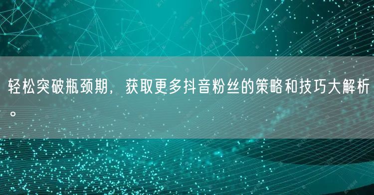 轻松突破瓶颈期，获取更多抖音粉丝的策略和技巧大解析。