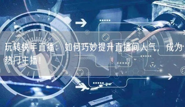 玩转快手直播：如何巧妙提升直播间人气，成为热门主播！