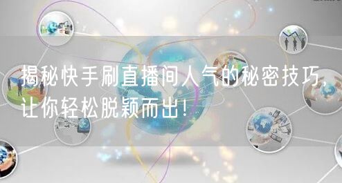 揭秘快手刷直播间人气的秘密技巧，让你轻松脱颖而出！