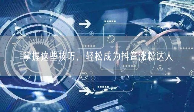 掌握这些技巧，轻松成为抖音涨粉达人