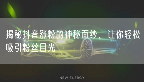 揭秘抖音涨粉的神秘面纱，让你轻松吸引粉丝目光