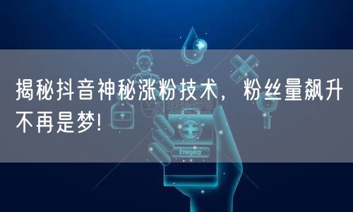 揭秘抖音神秘涨粉技术，粉丝量飙升不再是梦!