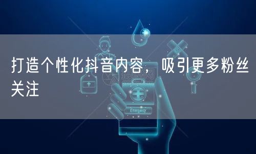 打造个性化抖音内容，吸引更多粉丝关注