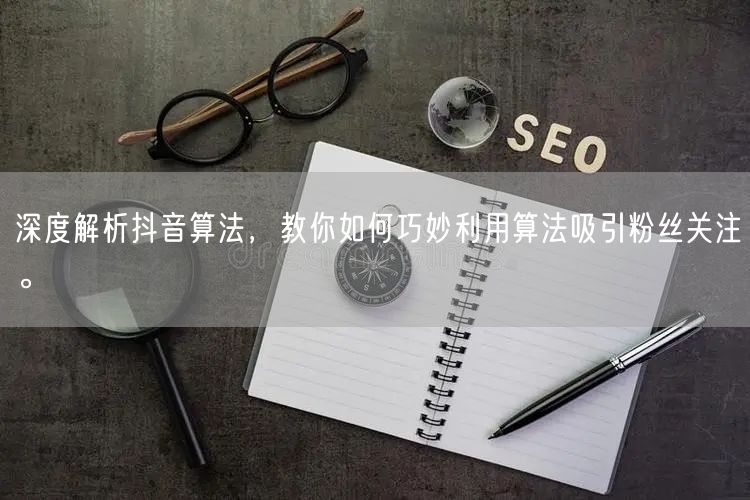 深度解析抖音算法，教你如何巧妙利用算法吸引粉丝关注。
