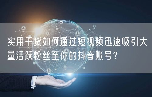 实用干货如何通过短视频迅速吸引大量活跃粉丝至你的抖音账号？