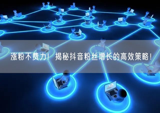 涨粉不费力！揭秘抖音粉丝增长的高效策略！