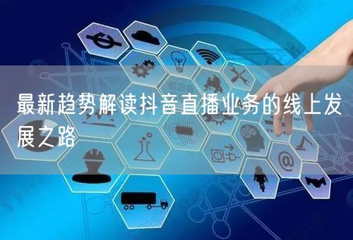 最新趋势解读抖音直播业务的线上发展之路