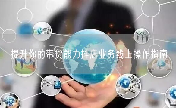 提升你的带货能力抖店业务线上操作指南