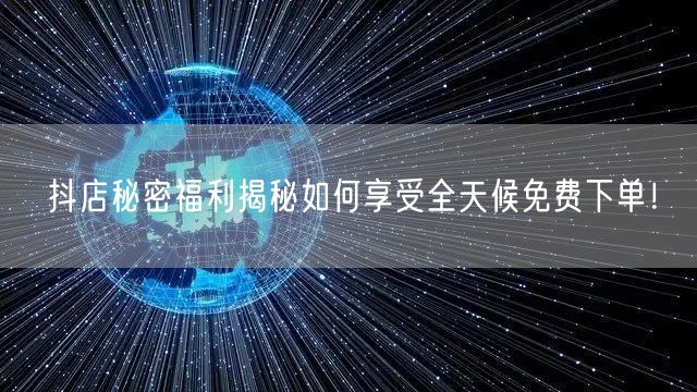 抖店秘密福利揭秘如何享受全天候免费下单！