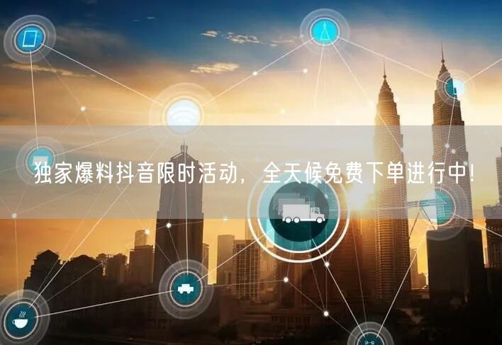 独家爆料抖音限时活动，全天候免费下单进行中！