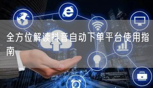 全方位解读抖音自动下单平台使用指南