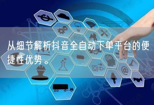 从细节解析抖音全自动下单平台的便捷性优势。