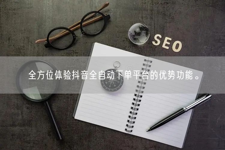 全方位体验抖音全自动下单平台的优势功能。