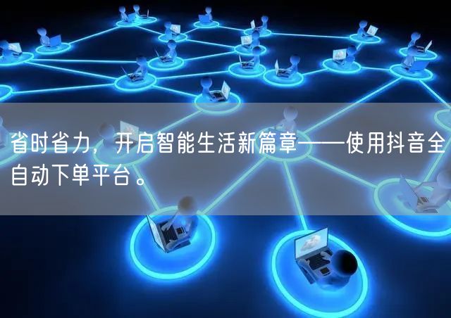 省时省力，开启智能生活新篇章——使用抖音全自动下单平台。