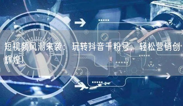 短视频风潮来袭：玩转抖音千粉号，轻松营销创辉煌！
