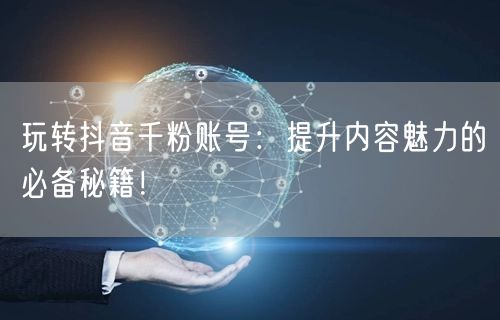 玩转抖音千粉账号：提升内容魅力的必备秘籍！