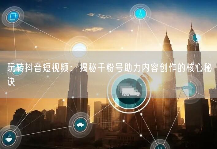 玩转抖音短视频：揭秘千粉号助力内容创作的核心秘诀