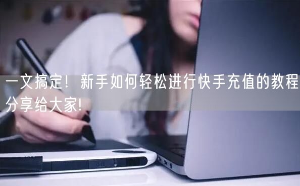 一文搞定！新手如何轻松进行快手充值的教程分享给大家!