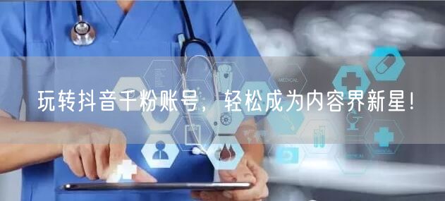 玩转抖音千粉账号，轻松成为内容界新星！