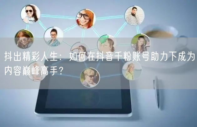 抖出精彩人生：如何在抖音千粉账号助力下成为内容巅峰高手？