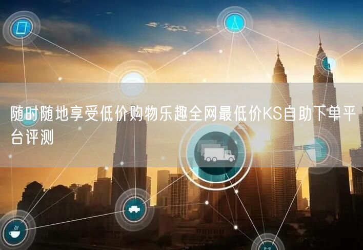 随时随地享受低价购物乐趣全网最低价KS自助下单平台评测