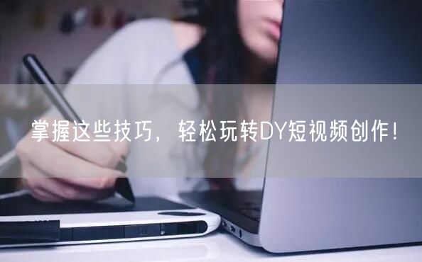 掌握这些技巧，轻松玩转DY短视频创作！