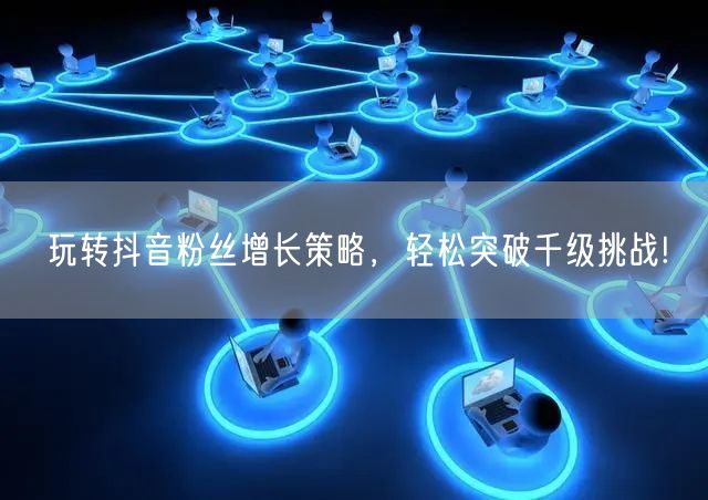 玩转抖音粉丝增长策略，轻松突破千级挑战!