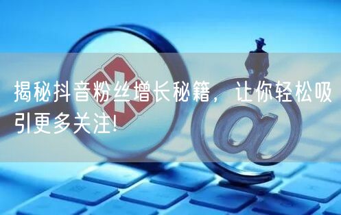 揭秘抖音粉丝增长秘籍，让你轻松吸引更多关注!