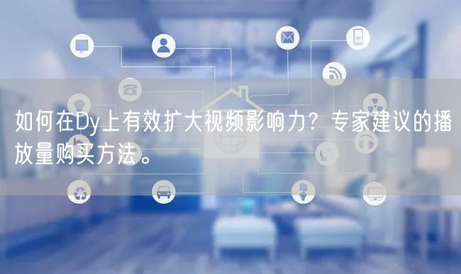 如何在Dy上有效扩大视频影响力？专家建议的播放量购买方法。